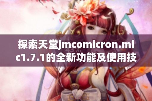 探索天堂jmcomicron.mic1.7.1的全新功能及使用技巧