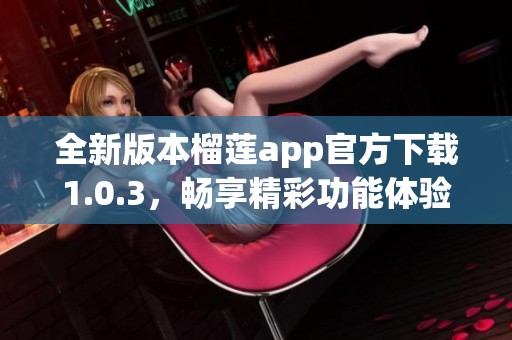 全新版本榴莲app官方下载1.0.3，畅享精彩功能体验