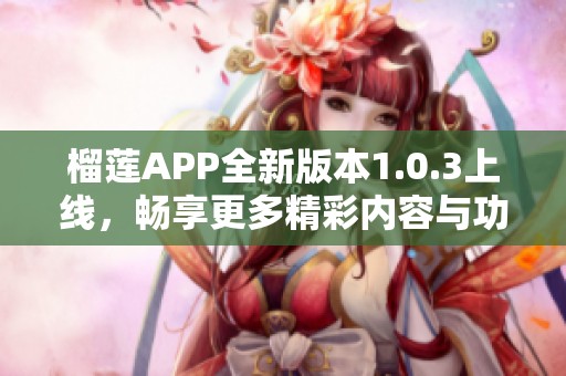 榴莲APP全新版本1.0.3上线，畅享更多精彩内容与功能