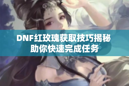 DNF红玫瑰获取技巧揭秘 助你快速完成任务