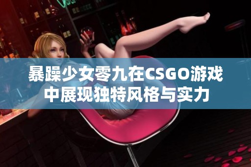 暴躁少女零九在CSGO游戏中展现独特风格与实力