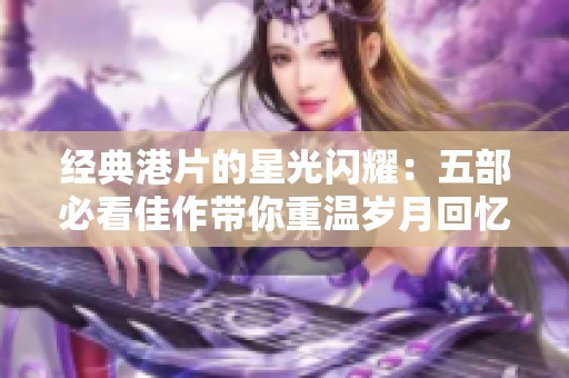 经典港片的星光闪耀：五部必看佳作带你重温岁月回忆