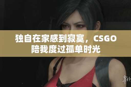 独自在家感到寂寞，CSGO陪我度过孤单时光