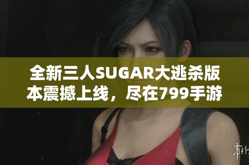 全新三人SUGAR大逃杀版本震撼上线，尽在799手游网体验精彩！