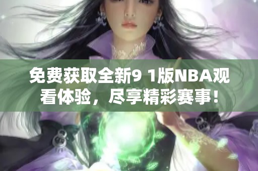 免费获取全新9 1版NBA观看体验，尽享精彩赛事！