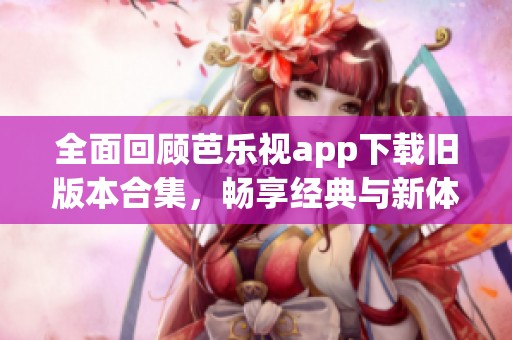 全面回顾芭乐视app下载旧版本合集，畅享经典与新体验