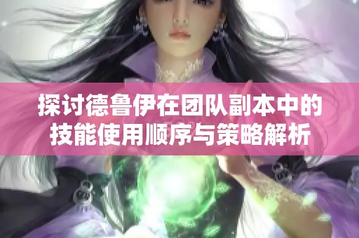 探讨德鲁伊在团队副本中的技能使用顺序与策略解析