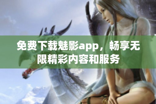 免费下载魅影app，畅享无限精彩内容和服务