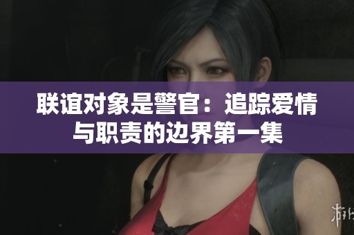 联谊对象是警官：追踪爱情与职责的边界第一集