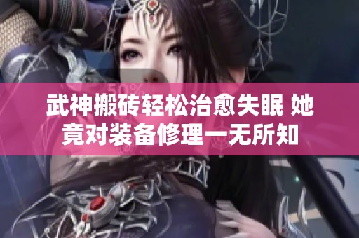 武神搬砖轻松治愈失眠 她竟对装备修理一无所知