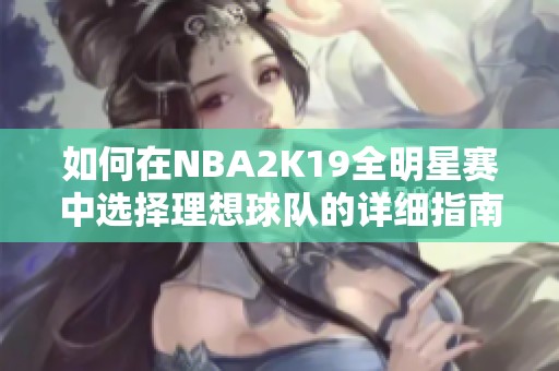 如何在NBA2K19全明星赛中选择理想球队的详细指南