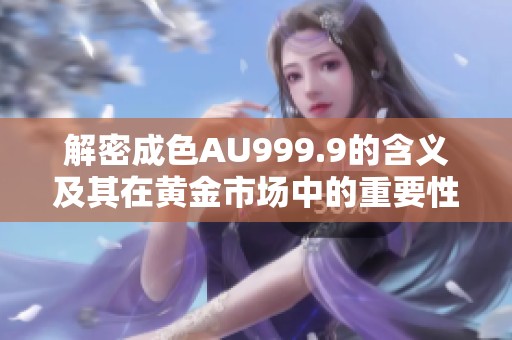 解密成色AU999.9的含义及其在黄金市场中的重要性