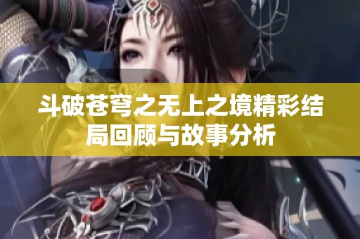 斗破苍穹之无上之境精彩结局回顾与故事分析