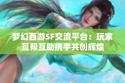 梦幻西游SF交流平台：玩家互帮互助携手共创辉煌