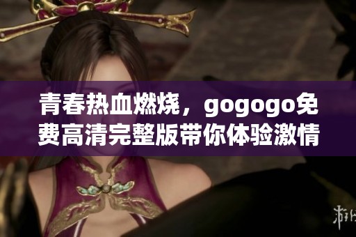 青春热血燃烧，gogogo免费高清完整版带你体验激情与梦想