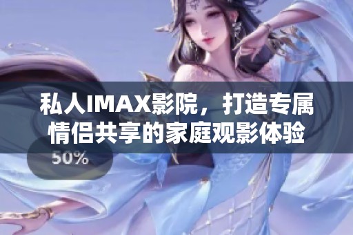 私人IMAX影院，打造专属情侣共享的家庭观影体验