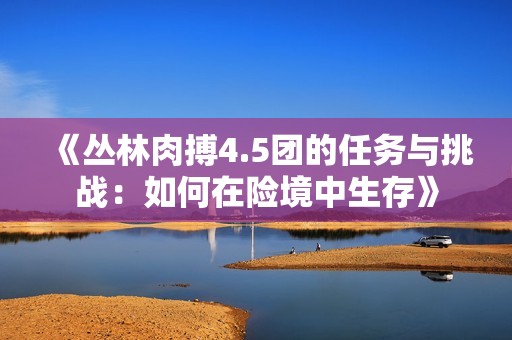 《丛林肉搏4.5团的任务与挑战：如何在险境中生存》