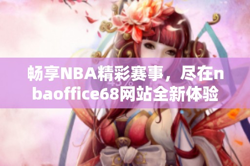 畅享NBA精彩赛事，尽在nbaoffice68网站全新体验