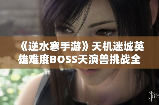 《逆水寒手游》天机迷城英雄难度BOSS天演兽挑战全攻略分享