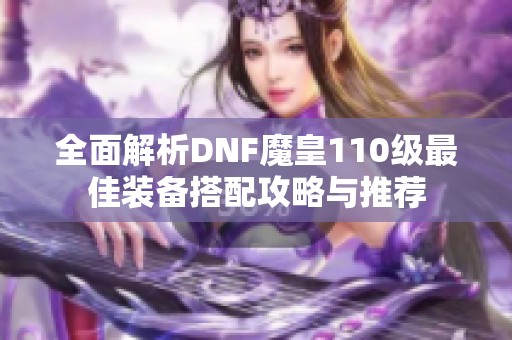 全面解析DNF魔皇110级最佳装备搭配攻略与推荐