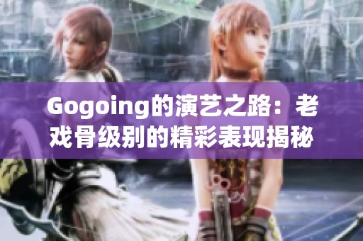 Gogoing的演艺之路：老戏骨级别的精彩表现揭秘