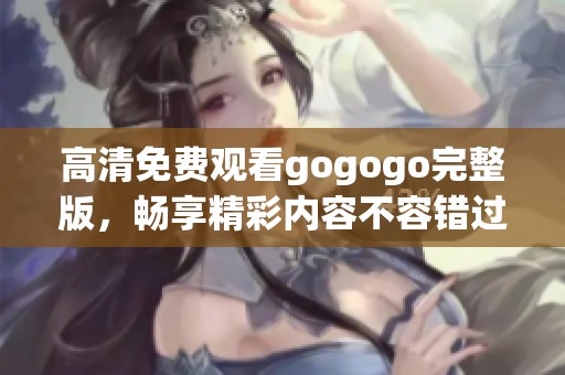 高清免费观看gogogo完整版，畅享精彩内容不容错过