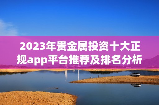 2023年贵金属投资十大正规app平台推荐及排名分析