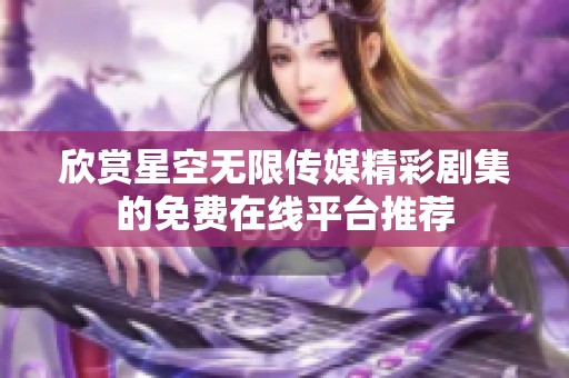 欣赏星空无限传媒精彩剧集的免费在线平台推荐