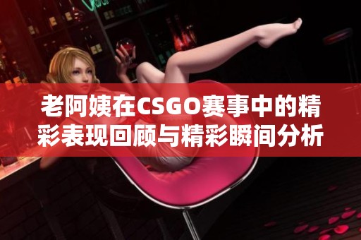 老阿姨在CSGO赛事中的精彩表现回顾与精彩瞬间分析