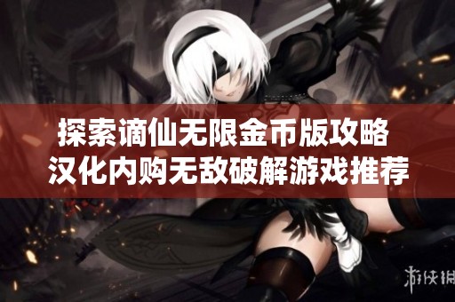 探索谪仙无限金币版攻略 汉化内购无敌破解游戏推荐