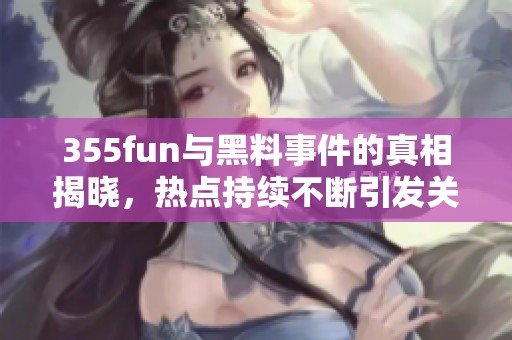 355fun与黑料事件的真相揭晓，热点持续不断引发关注