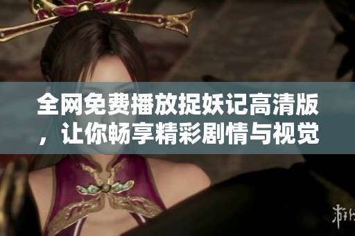 全网免费播放捉妖记高清版，让你畅享精彩剧情与视觉盛宴