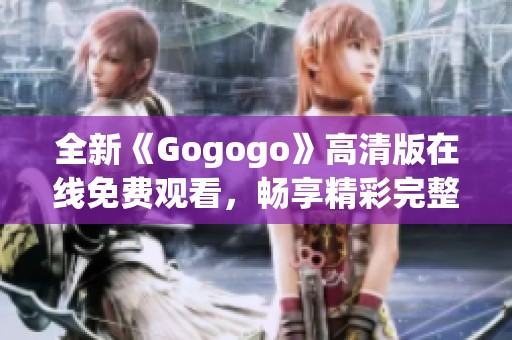 全新《Gogogo》高清版在线免费观看，畅享精彩完整内容