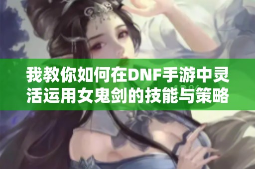 我教你如何在DNF手游中灵活运用女鬼剑的技能与策略