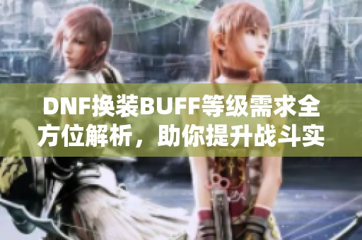 DNF换装BUFF等级需求全方位解析，助你提升战斗实力