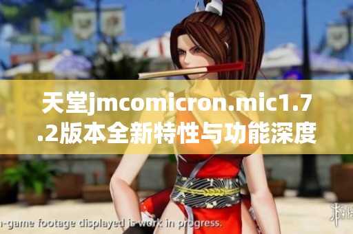 天堂jmcomicron.mic1.7.2版本全新特性与功能深度解析