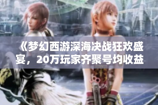 《梦幻西游深海决战狂欢盛宴，20万玩家齐聚号均收益超200万》