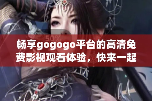 畅享gogogo平台的高清免费影视观看体验，快来一起探索吧