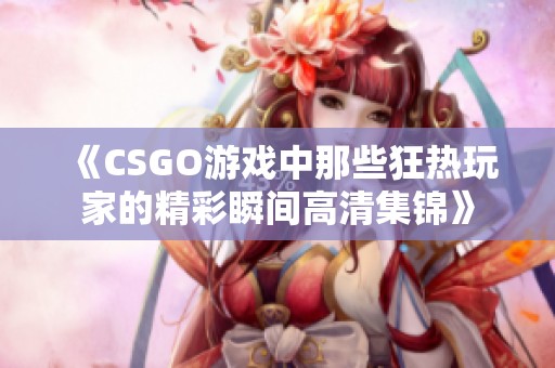 《CSGO游戏中那些狂热玩家的精彩瞬间高清集锦》