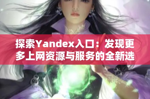 探索Yandex入口：发现更多上网资源与服务的全新选择