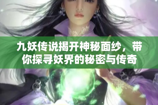 九妖传说揭开神秘面纱，带你探寻妖界的秘密与传奇