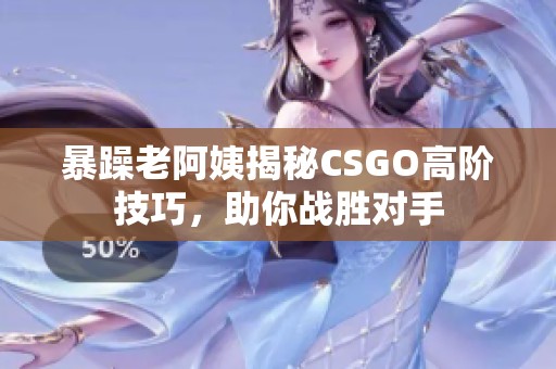 暴躁老阿姨揭秘CSGO高阶技巧，助你战胜对手