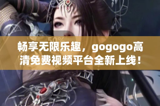 畅享无限乐趣，gogogo高清免费视频平台全新上线！