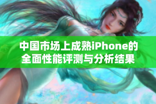 中国市场上成熟iPhone的全面性能评测与分析结果