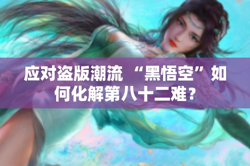 应对盗版潮流 “黑悟空”如何化解第八十二难？