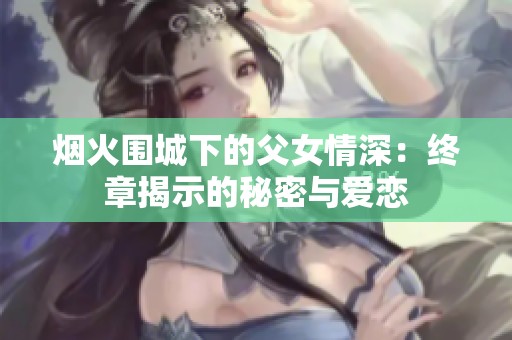 烟火围城下的父女情深：终章揭示的秘密与爱恋