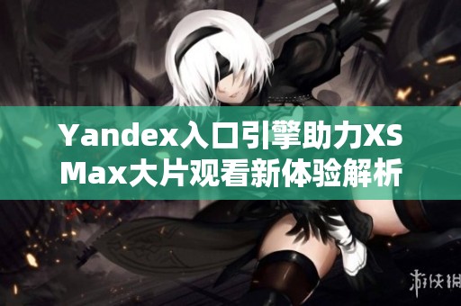 Yandex入口引擎助力XSMax大片观看新体验解析