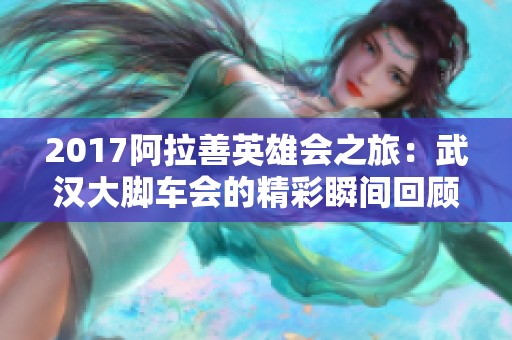 2017阿拉善英雄会之旅：武汉大脚车会的精彩瞬间回顾