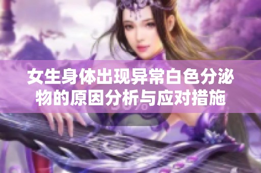 女生身体出现异常白色分泌物的原因分析与应对措施