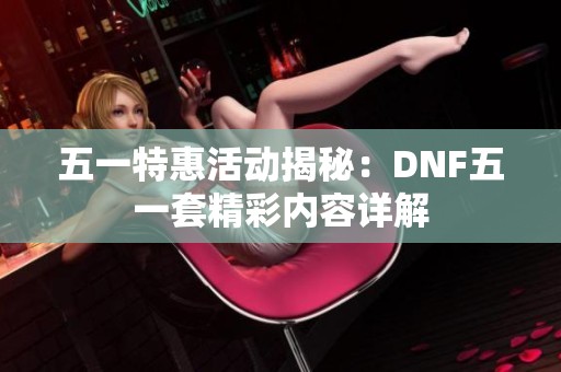 五一特惠活动揭秘：DNF五一套精彩内容详解